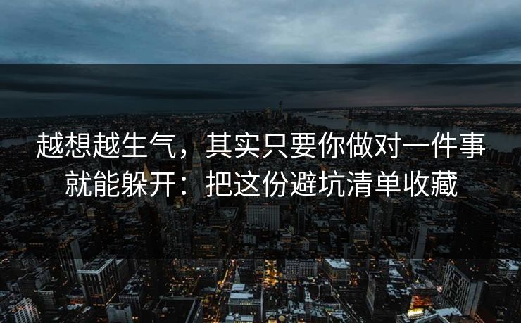 越想越生气，其实只要你做对一件事就能躲开：把这份避坑清单收藏