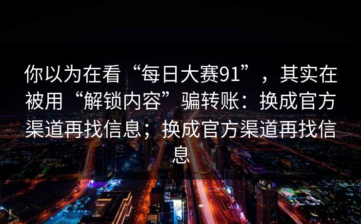 你以为在看“每日大赛91”，其实在被用“解锁内容”骗转账：换成官方渠道再找信息；换成官方渠道再找信息
