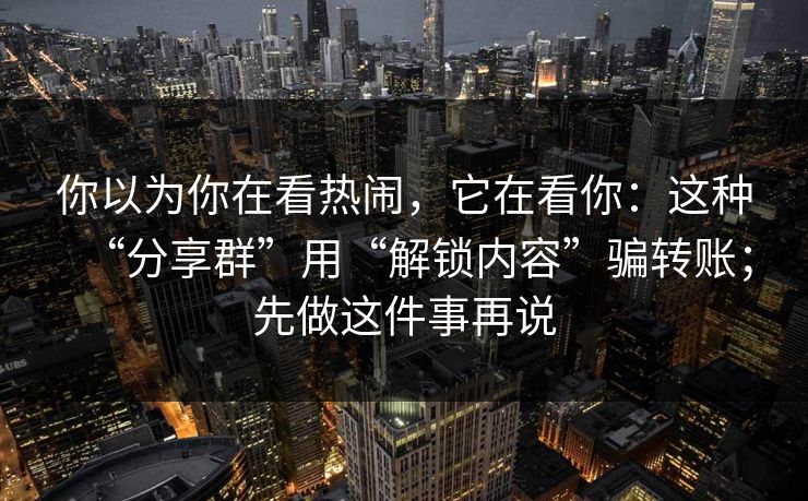你以为你在看热闹，它在看你：这种“分享群”用“解锁内容”骗转账；先做这件事再说
