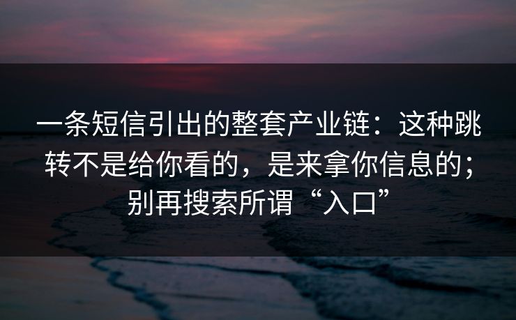 一条短信引出的整套产业链：这种跳转不是给你看的，是来拿你信息的；别再搜索所谓“入口”