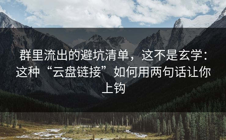 群里流出的避坑清单,这不是玄学:这种“云盘链接”如何用两句话让你上钩 群里流出的避坑清单,这不是玄学:这种“云盘链接”如何用两句话让你上钩