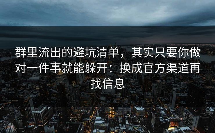 群里流出的避坑清单,其实只要你做对一件事就能躲开:换成官方渠道再找信息