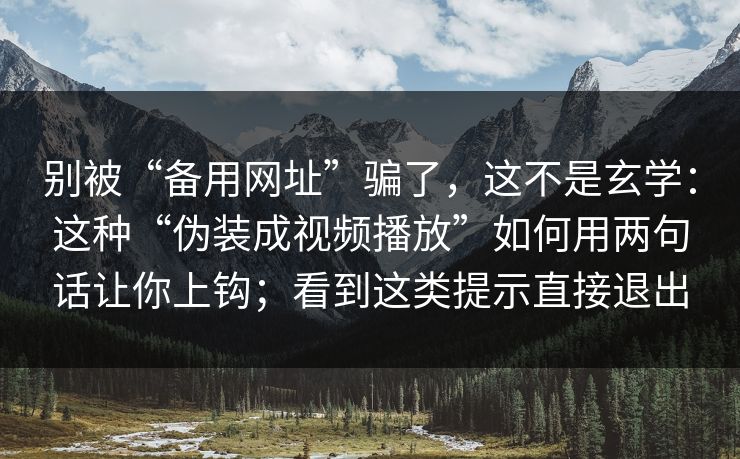 别被“备用网址”骗了,这不是玄学:这种“伪装成视频播放”如何用两句话让你上钩;看到这类提示直接退出