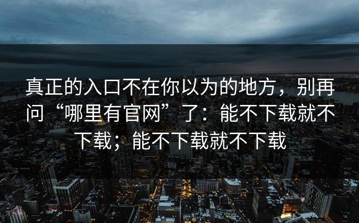 真正的入口不在你以为的地方，别再问“哪里有官网”了：能不下载就不下载；能不下载就不下载