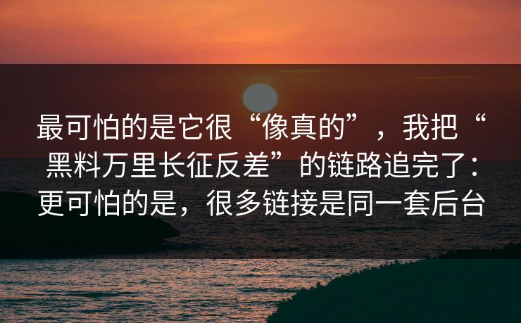 最可怕的是它很“像真的”，我把“黑料万里长征反差”的链路追完了：更可怕的是，很多链接是同一套后台