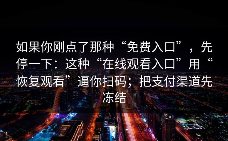 如果你刚点了那种“免费入口”，先停一下：这种“在线观看入口”用“恢复观看”逼你扫码；把支付渠道先冻结