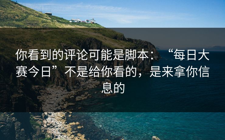 你看到的评论可能是脚本:“每日大赛今日”不是给你看的,是来拿你信息的 你看到的评论可能是脚本:“每日大赛今日”不是给你看的,是来拿你信息的