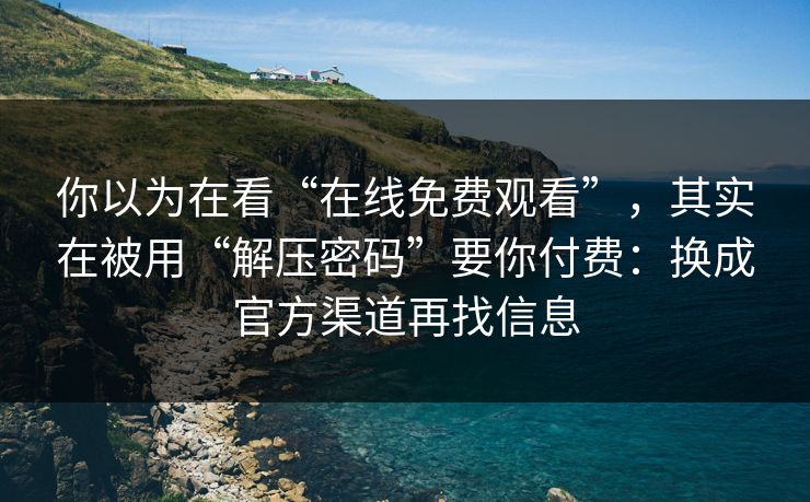 你以为在看“在线免费观看”,其实在被用“解压密码”要你付费:换成官方渠道再找信息 你以为在看“在线免费观看”,其实在被用“解压密码”要你付费:换成官方渠道再找信息
