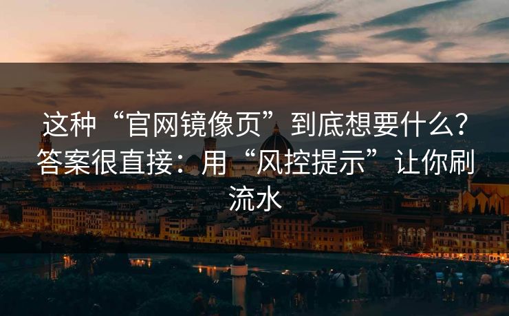 这种“官网镜像页”到底想要什么?答案很直接:用“风控提示”让你刷流水 这种“官网镜像页”到底想要什么?答案很直接:用“风控提示”让你刷流水