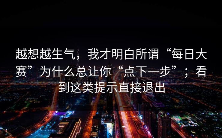 越想越生气，我才明白所谓“每日大赛”为什么总让你“点下一步”；看到这类提示直接退出