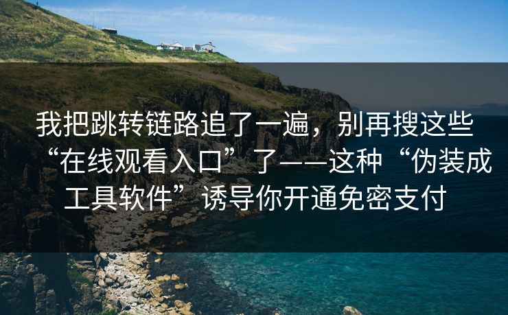 我把跳转链路追了一遍，别再搜这些“在线观看入口”了——这种“伪装成工具软件”诱导你开通免密支付