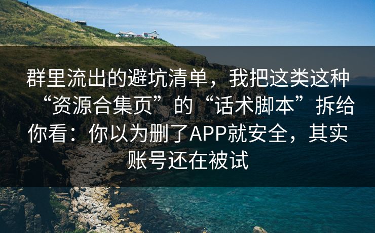 群里流出的避坑清单，我把这类这种“资源合集页”的“话术脚本”拆给你看：你以为删了APP就安全，其实账号还在被试