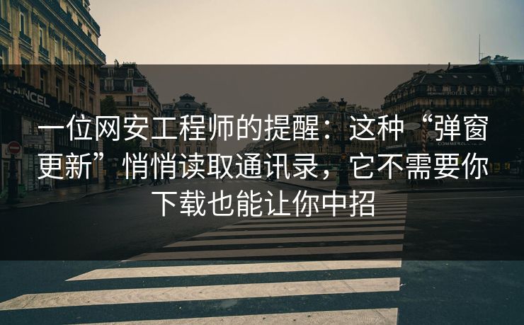 一位网安工程师的提醒：这种“弹窗更新”悄悄读取通讯录，它不需要你下载也能让你中招