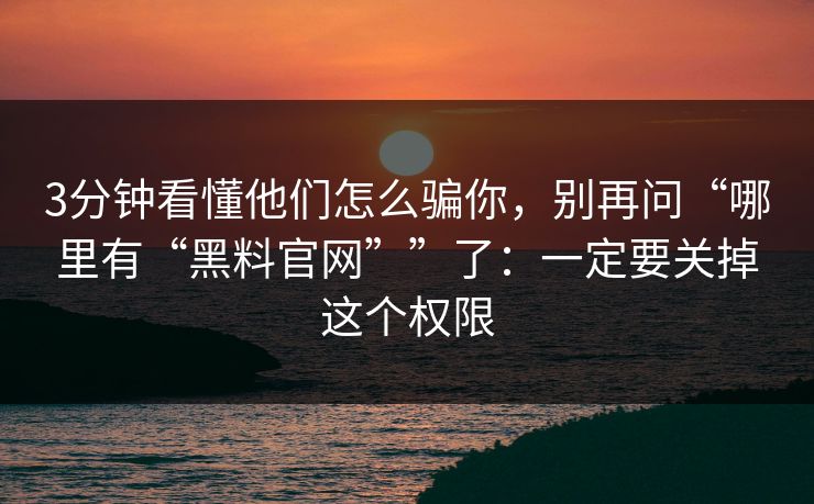 3分钟看懂他们怎么骗你，别再问“哪里有“黑料官网””了：一定要关掉这个权限