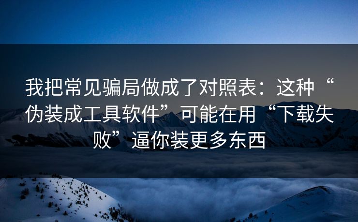 我把常见骗局做成了对照表：这种“伪装成工具软件”可能在用“下载失败”逼你装更多东西