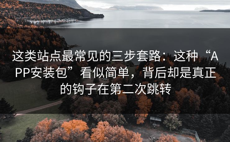这类站点最常见的三步套路：这种“APP安装包”看似简单，背后却是真正的钩子在第二次跳转