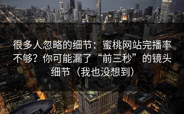 很多人忽略的细节：蜜桃网站完播率不够？你可能漏了“前三秒”的镜头细节（我也没想到）