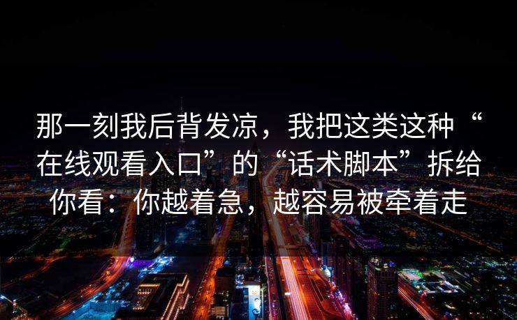 那一刻我后背发凉，我把这类这种“在线观看入口”的“话术脚本”拆给你看：你越着急，越容易被牵着走