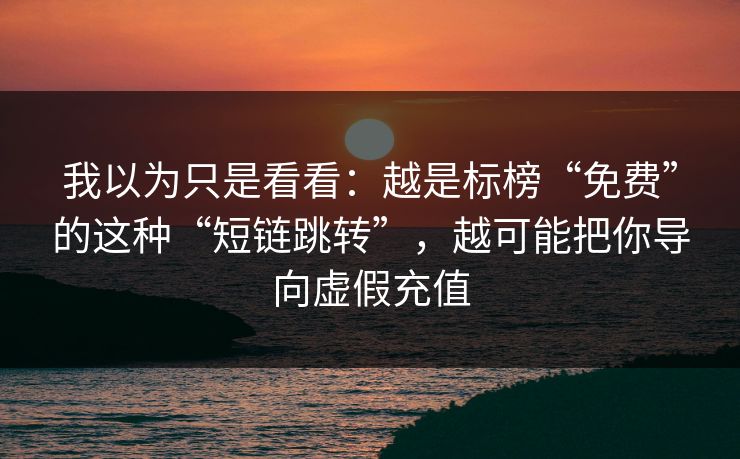 我以为只是看看：越是标榜“免费”的这种“短链跳转”，越可能把你导向虚假充值
