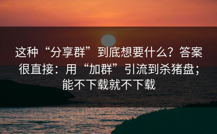 这种“分享群”到底想要什么？答案很直接：用“加群”引流到杀猪盘；能不下载就不下载