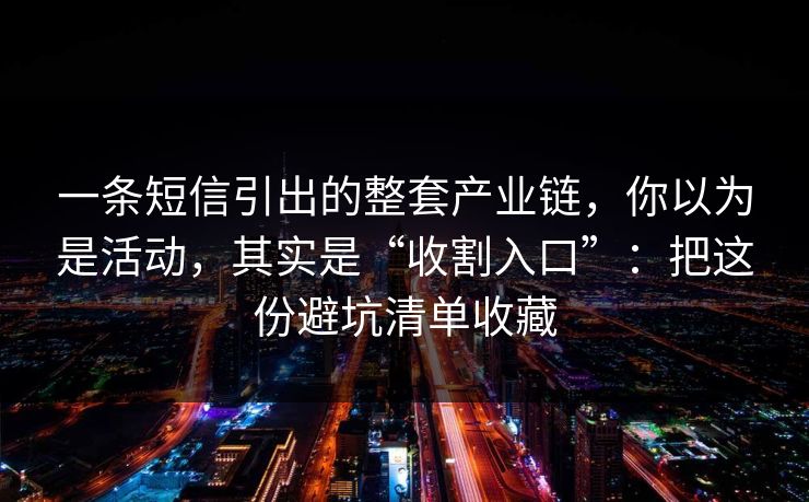 一条短信引出的整套产业链，你以为是活动，其实是“收割入口”：把这份避坑清单收藏