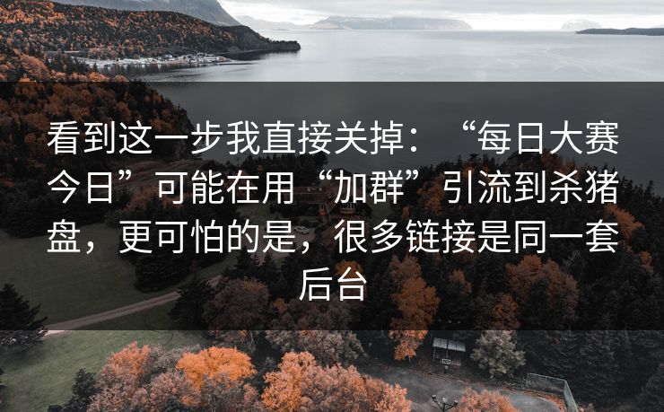 看到这一步我直接关掉：“每日大赛今日”可能在用“加群”引流到杀猪盘，更可怕的是，很多链接是同一套后台