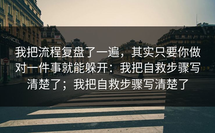 我把流程复盘了一遍，其实只要你做对一件事就能躲开：我把自救步骤写清楚了；我把自救步骤写清楚了
