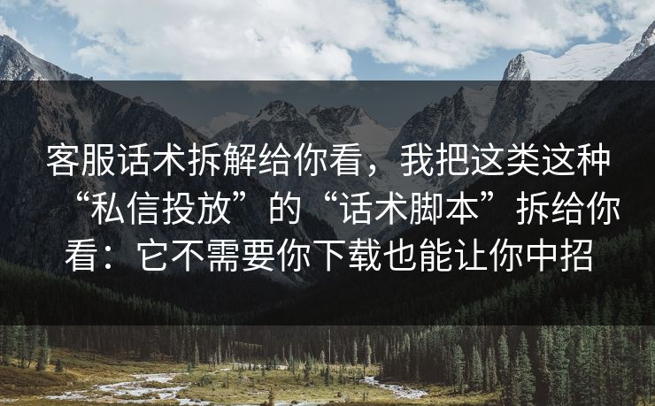 客服话术拆解给你看，我把这类这种“私信投放”的“话术脚本”拆给你看：它不需要你下载也能让你中招
