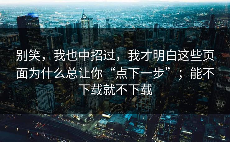 别笑，我也中招过，我才明白这些页面为什么总让你“点下一步”；能不下载就不下载