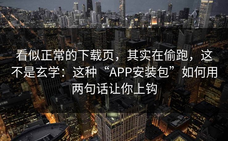 看似正常的下载页，其实在偷跑，这不是玄学：这种“APP安装包”如何用两句话让你上钩