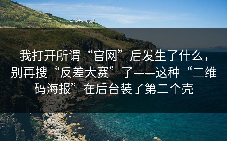 我打开所谓“官网”后发生了什么，别再搜“反差大赛”了——这种“二维码海报”在后台装了第二个壳
