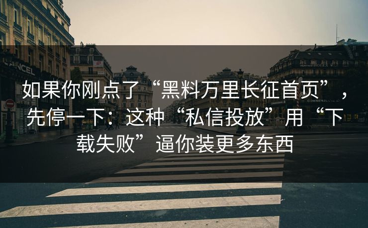 如果你刚点了“黑料万里长征首页”，先停一下：这种“私信投放”用“下载失败”逼你装更多东西