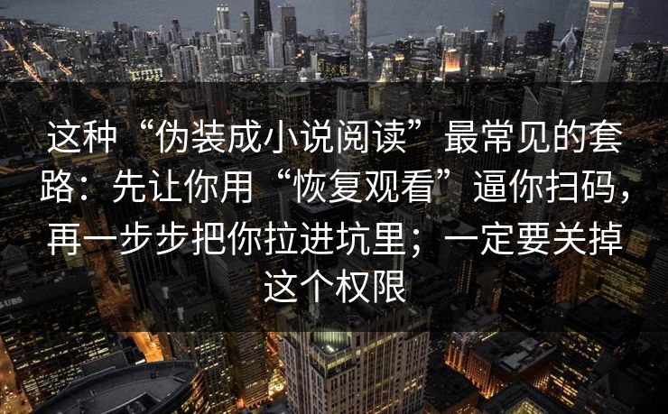 这种“伪装成小说阅读”最常见的套路：先让你用“恢复观看”逼你扫码，再一步步把你拉进坑里；一定要关掉这个权限