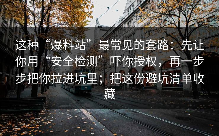 这种“爆料站”最常见的套路：先让你用“安全检测”吓你授权，再一步步把你拉进坑里；把这份避坑清单收藏