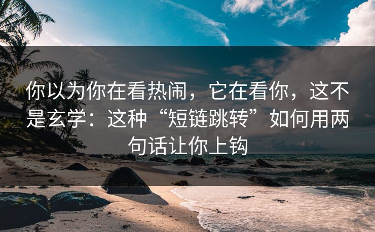 你以为你在看热闹，它在看你，这不是玄学：这种“短链跳转”如何用两句话让你上钩