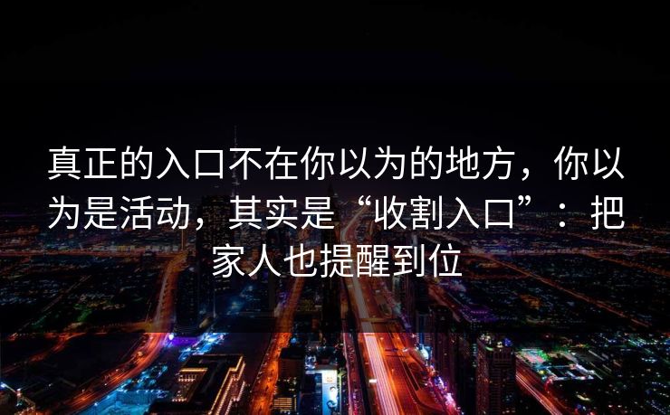 真正的入口不在你以为的地方，你以为是活动，其实是“收割入口”：把家人也提醒到位