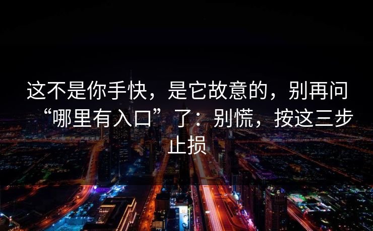 这不是你手快，是它故意的，别再问“哪里有入口”了：别慌，按这三步止损