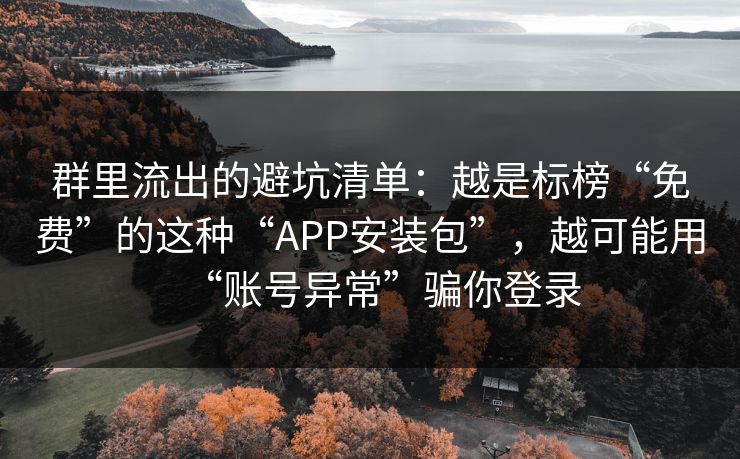 群里流出的避坑清单：越是标榜“免费”的这种“APP安装包”，越可能用“账号异常”骗你登录
