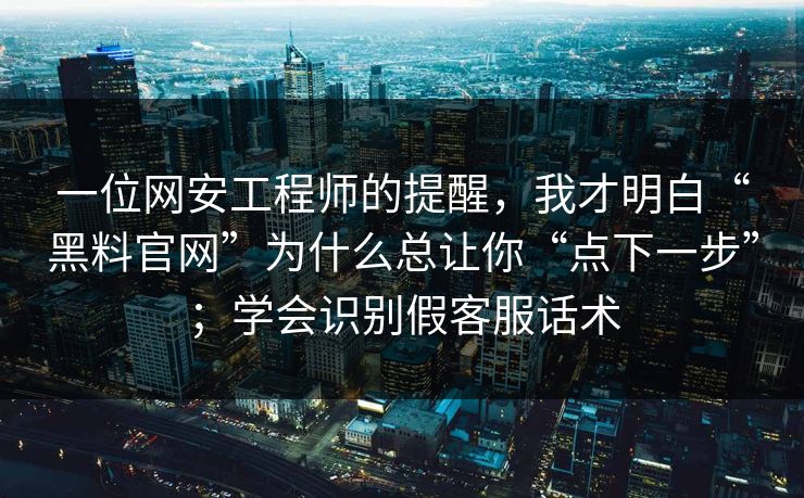 一位网安工程师的提醒，我才明白“黑料官网”为什么总让你“点下一步”；学会识别假客服话术