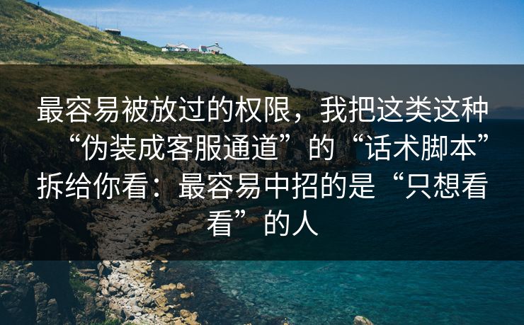 最容易被放过的权限，我把这类这种“伪装成客服通道”的“话术脚本”拆给你看：最容易中招的是“只想看看”的人