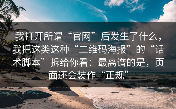 我打开所谓“官网”后发生了什么，我把这类这种“二维码海报”的“话术脚本”拆给你看：最离谱的是，页面还会装作“正规”