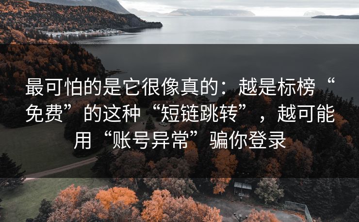 最可怕的是它很像真的：越是标榜“免费”的这种“短链跳转”，越可能用“账号异常”骗你登录