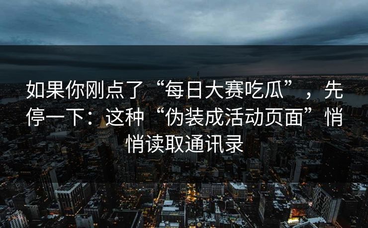 如果你刚点了“每日大赛吃瓜”，先停一下：这种“伪装成活动页面”悄悄读取通讯录