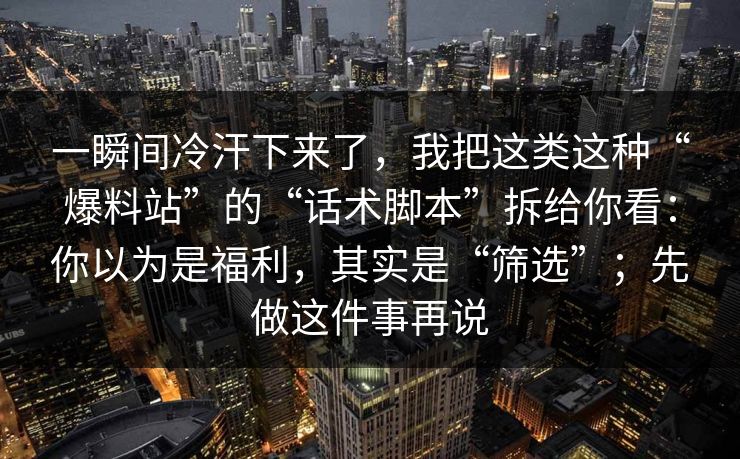 一瞬间冷汗下来了，我把这类这种“爆料站”的“话术脚本”拆给你看：你以为是福利，其实是“筛选”；先做这件事再说