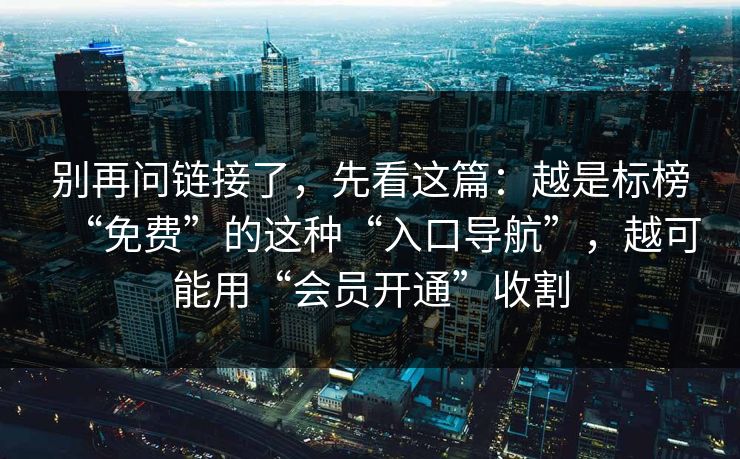 别再问链接了，先看这篇：越是标榜“免费”的这种“入口导航”，越可能用“会员开通”收割