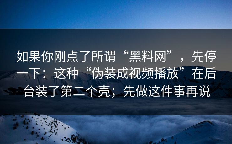 如果你刚点了所谓“黑料网”，先停一下：这种“伪装成视频播放”在后台装了第二个壳；先做这件事再说