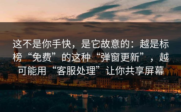 这不是你手快，是它故意的：越是标榜“免费”的这种“弹窗更新”，越可能用“客服处理”让你共享屏幕