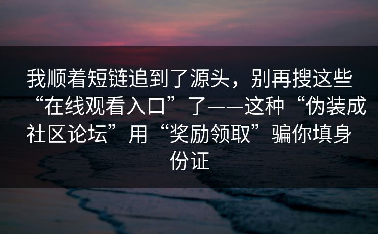 我顺着短链追到了源头，别再搜这些“在线观看入口”了——这种“伪装成社区论坛”用“奖励领取”骗你填身份证