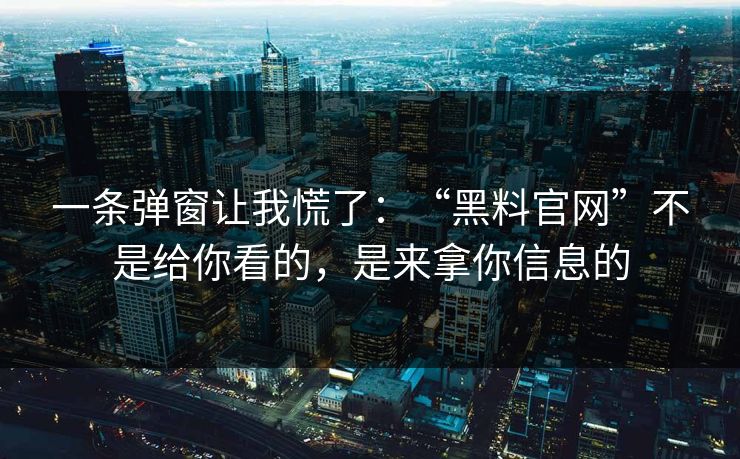 一条弹窗让我慌了：“黑料官网”不是给你看的，是来拿你信息的