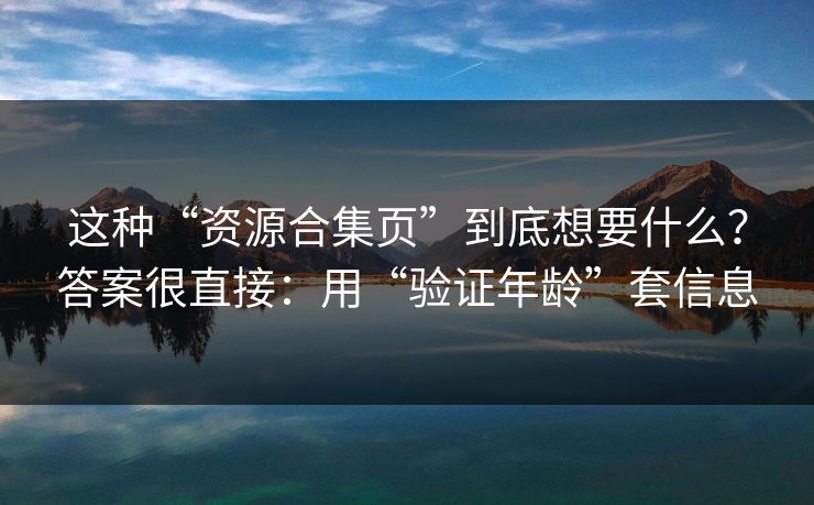 这种“资源合集页”到底想要什么？答案很直接：用“验证年龄”套信息